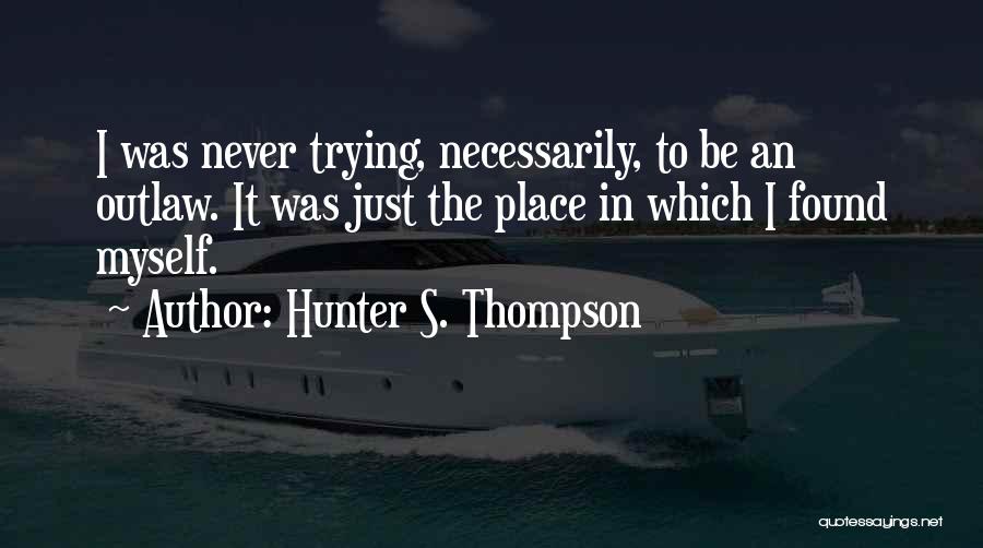 Hunter S. Thompson Quotes: I Was Never Trying, Necessarily, To Be An Outlaw. It Was Just The Place In Which I Found Myself.