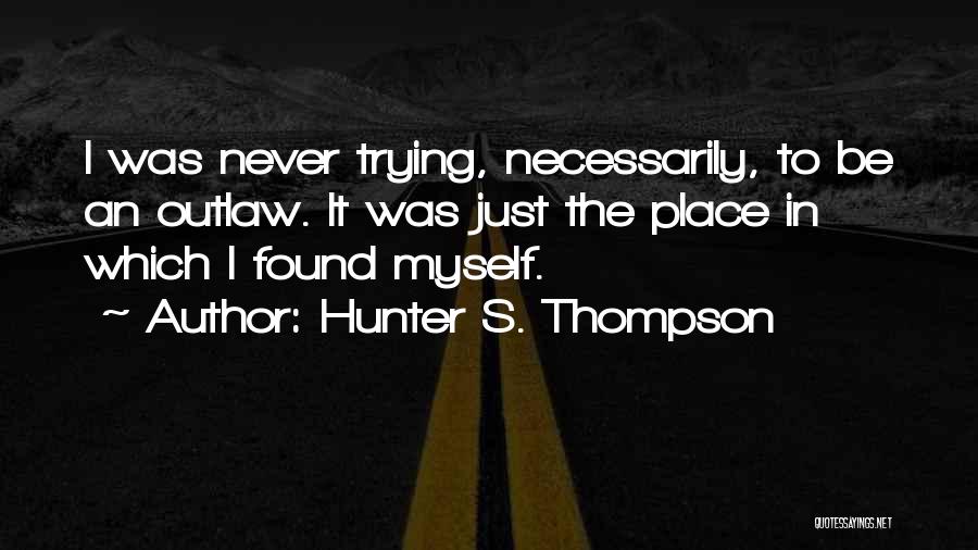 Hunter S. Thompson Quotes: I Was Never Trying, Necessarily, To Be An Outlaw. It Was Just The Place In Which I Found Myself.