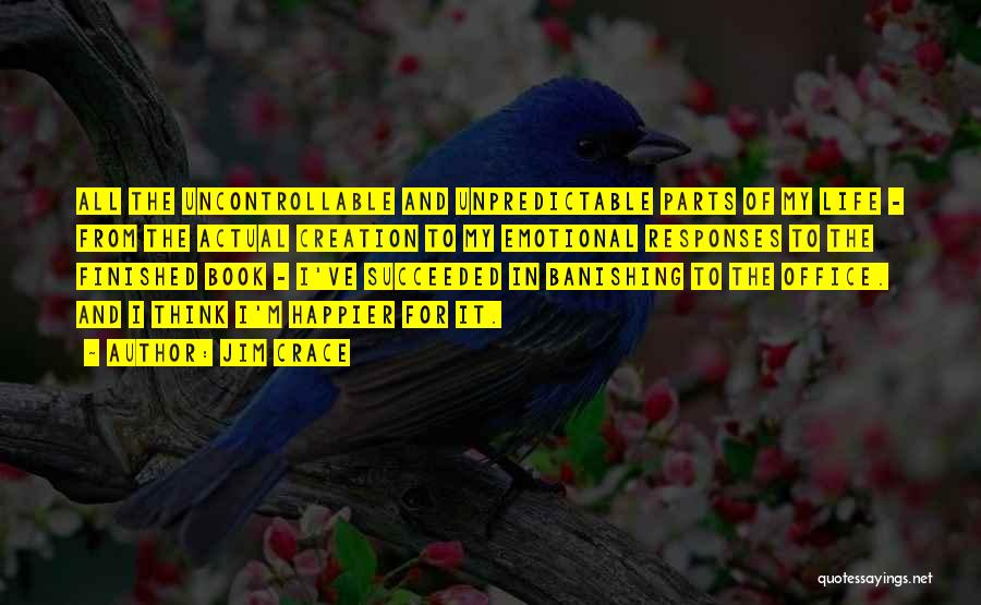 Jim Crace Quotes: All The Uncontrollable And Unpredictable Parts Of My Life - From The Actual Creation To My Emotional Responses To The