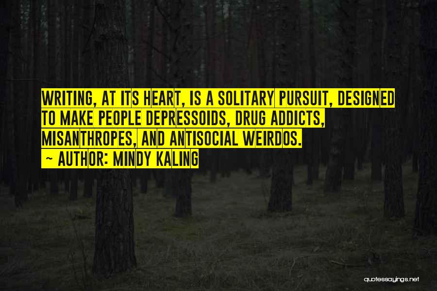 Mindy Kaling Quotes: Writing, At Its Heart, Is A Solitary Pursuit, Designed To Make People Depressoids, Drug Addicts, Misanthropes, And Antisocial Weirdos.