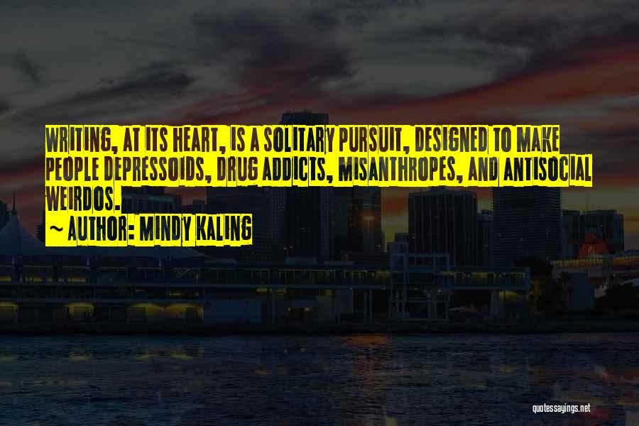 Mindy Kaling Quotes: Writing, At Its Heart, Is A Solitary Pursuit, Designed To Make People Depressoids, Drug Addicts, Misanthropes, And Antisocial Weirdos.