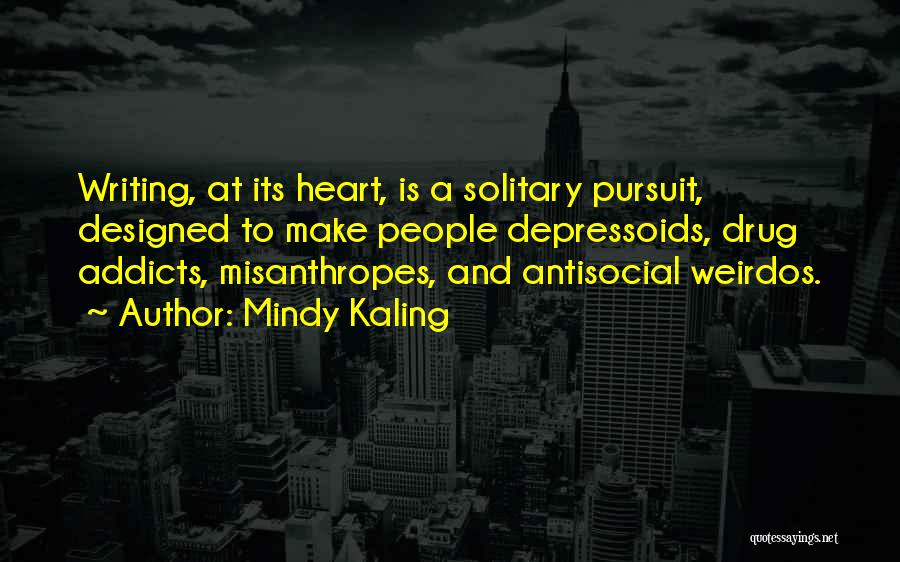 Mindy Kaling Quotes: Writing, At Its Heart, Is A Solitary Pursuit, Designed To Make People Depressoids, Drug Addicts, Misanthropes, And Antisocial Weirdos.