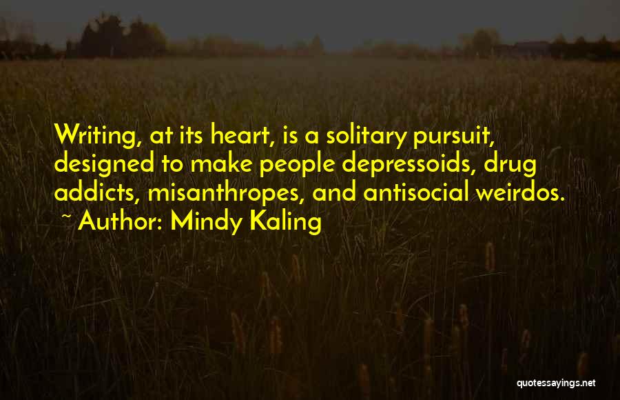 Mindy Kaling Quotes: Writing, At Its Heart, Is A Solitary Pursuit, Designed To Make People Depressoids, Drug Addicts, Misanthropes, And Antisocial Weirdos.