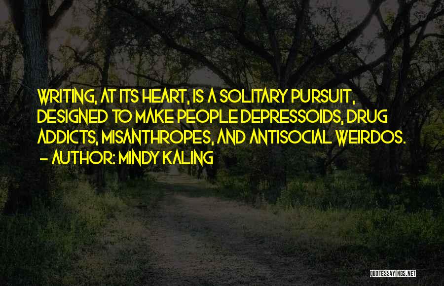 Mindy Kaling Quotes: Writing, At Its Heart, Is A Solitary Pursuit, Designed To Make People Depressoids, Drug Addicts, Misanthropes, And Antisocial Weirdos.