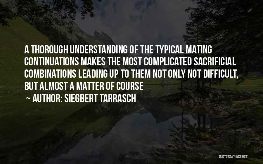 Siegbert Tarrasch Quotes: A Thorough Understanding Of The Typical Mating Continuations Makes The Most Complicated Sacrificial Combinations Leading Up To Them Not Only