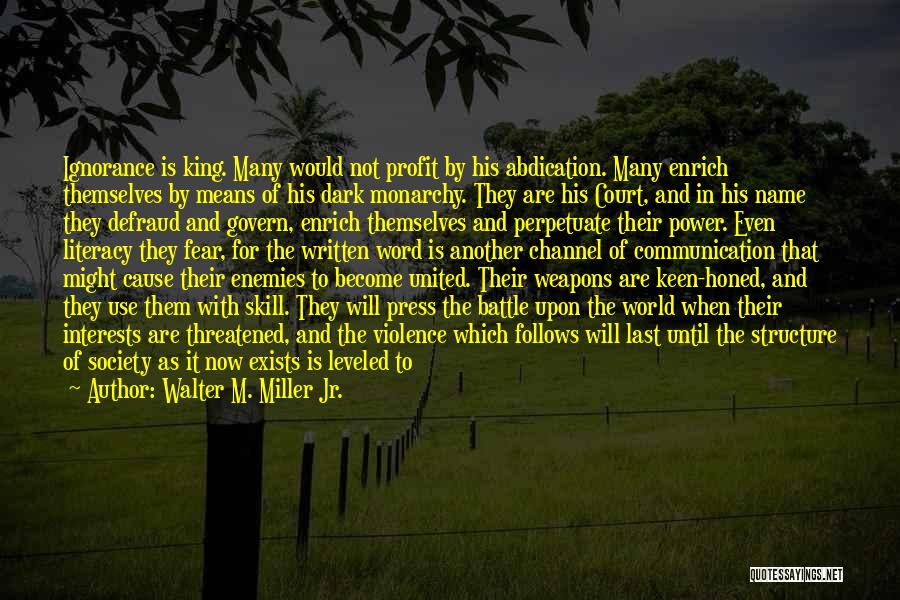 Walter M. Miller Jr. Quotes: Ignorance Is King. Many Would Not Profit By His Abdication. Many Enrich Themselves By Means Of His Dark Monarchy. They