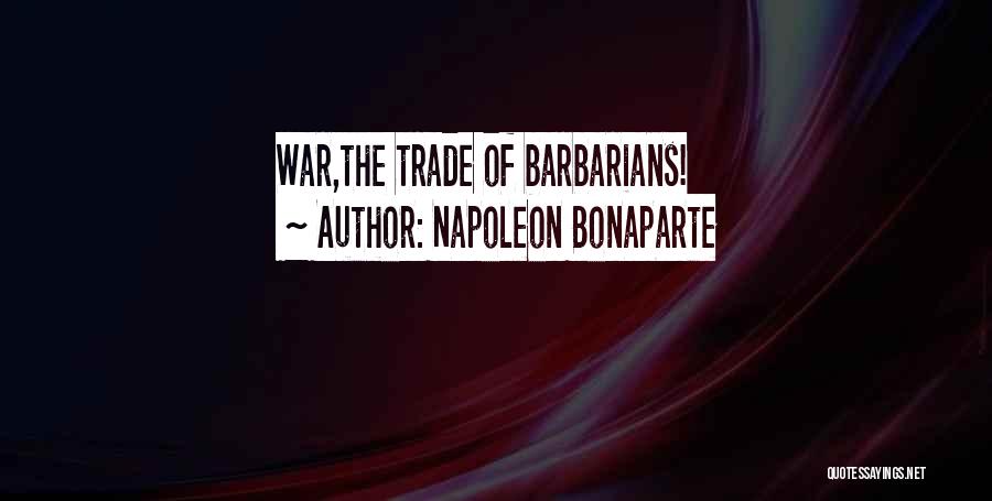 Napoleon Bonaparte Quotes: War,the Trade Of Barbarians!