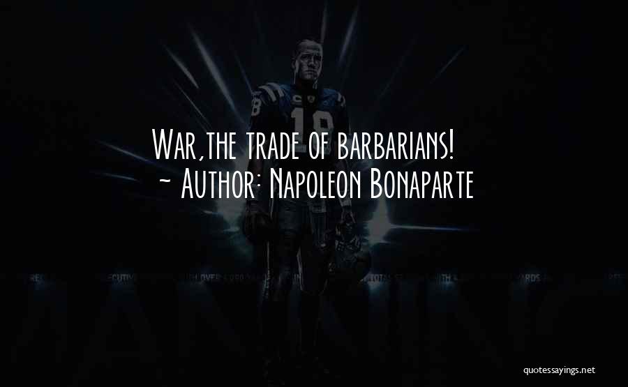 Napoleon Bonaparte Quotes: War,the Trade Of Barbarians!