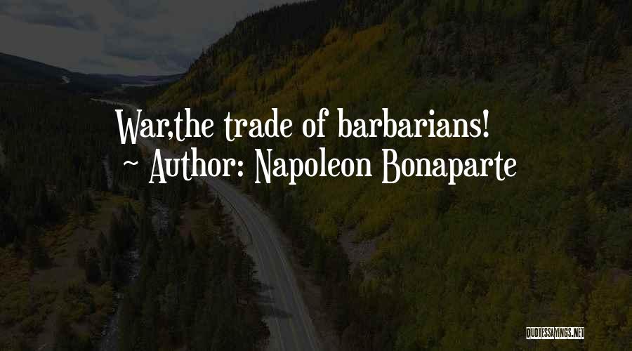 Napoleon Bonaparte Quotes: War,the Trade Of Barbarians!