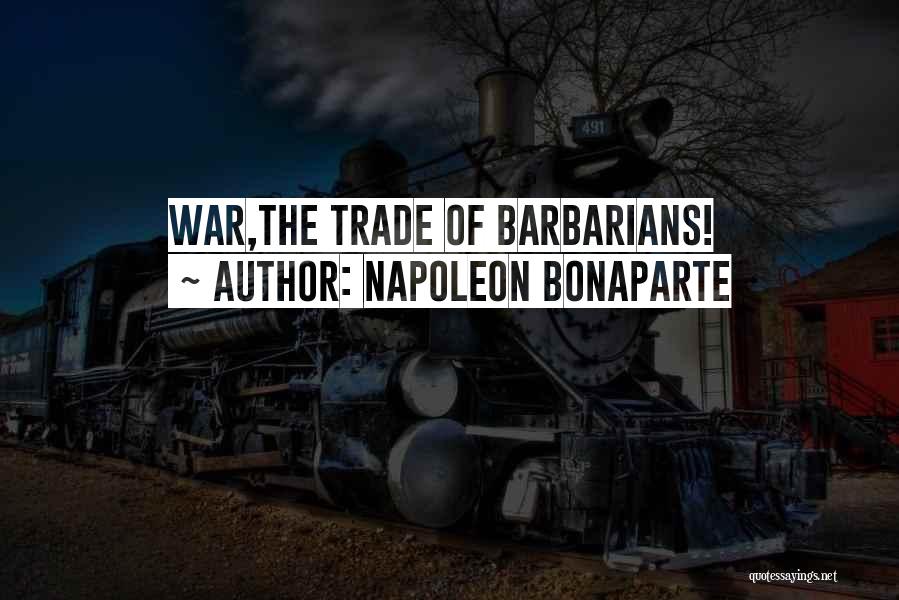 Napoleon Bonaparte Quotes: War,the Trade Of Barbarians!