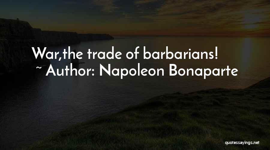 Napoleon Bonaparte Quotes: War,the Trade Of Barbarians!