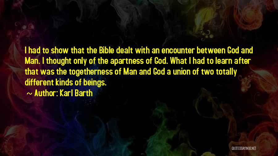 Karl Barth Quotes: I Had To Show That The Bible Dealt With An Encounter Between God And Man. I Thought Only Of The