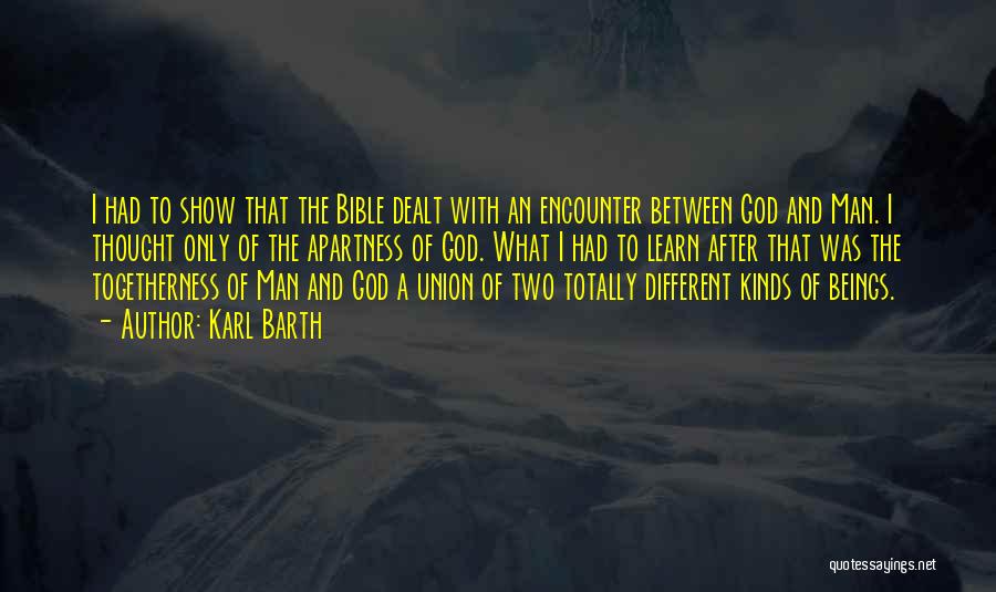 Karl Barth Quotes: I Had To Show That The Bible Dealt With An Encounter Between God And Man. I Thought Only Of The