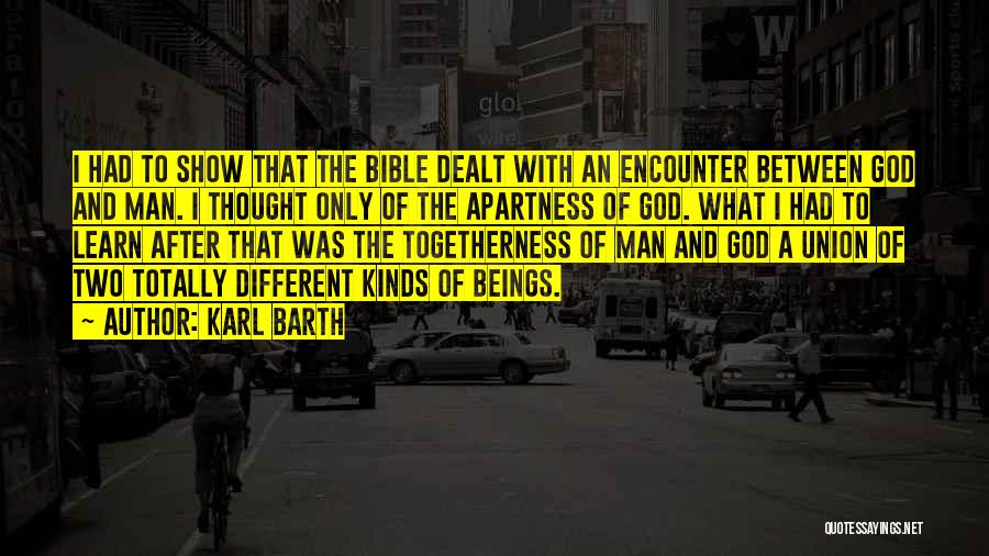 Karl Barth Quotes: I Had To Show That The Bible Dealt With An Encounter Between God And Man. I Thought Only Of The