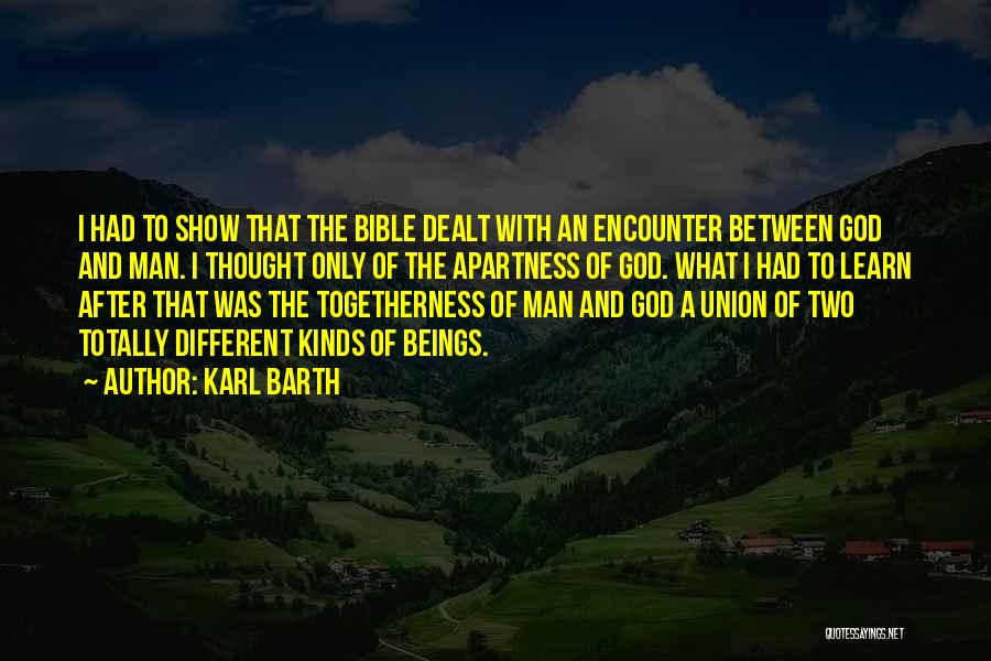 Karl Barth Quotes: I Had To Show That The Bible Dealt With An Encounter Between God And Man. I Thought Only Of The