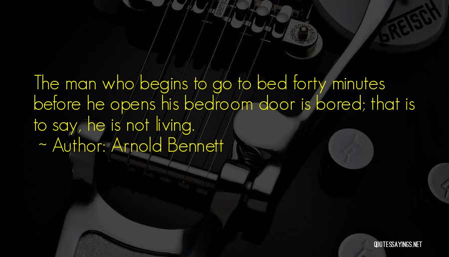 Arnold Bennett Quotes: The Man Who Begins To Go To Bed Forty Minutes Before He Opens His Bedroom Door Is Bored; That Is