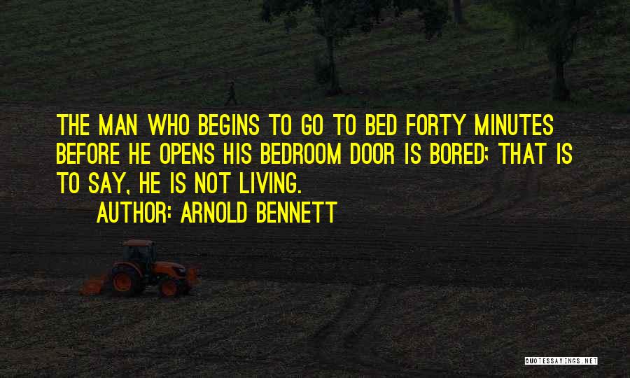 Arnold Bennett Quotes: The Man Who Begins To Go To Bed Forty Minutes Before He Opens His Bedroom Door Is Bored; That Is