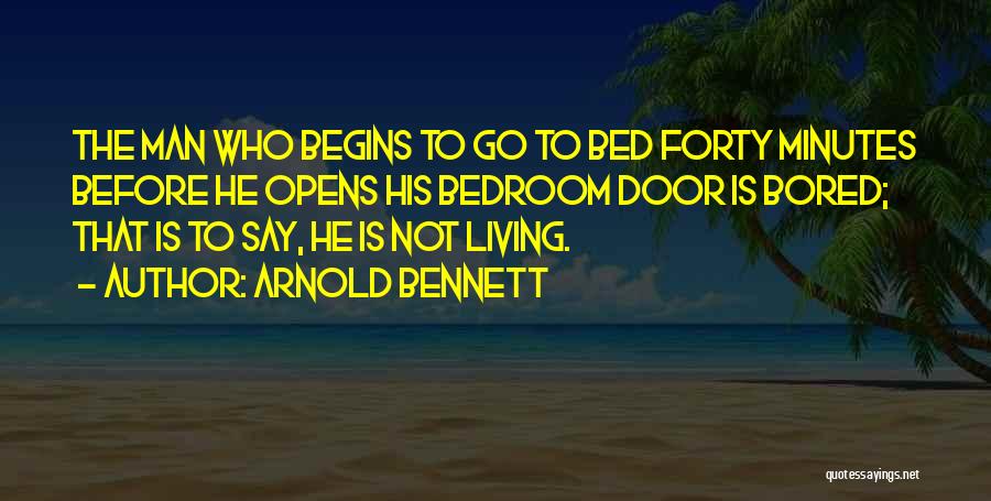 Arnold Bennett Quotes: The Man Who Begins To Go To Bed Forty Minutes Before He Opens His Bedroom Door Is Bored; That Is