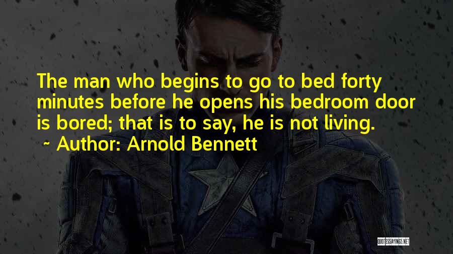 Arnold Bennett Quotes: The Man Who Begins To Go To Bed Forty Minutes Before He Opens His Bedroom Door Is Bored; That Is