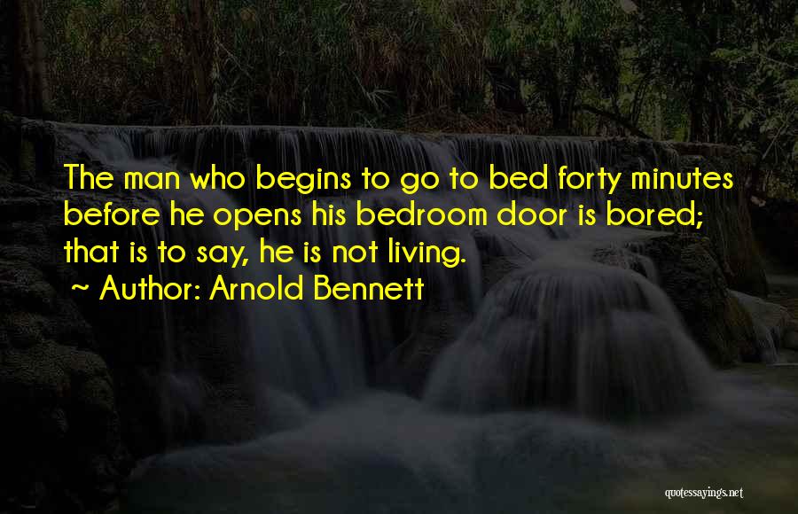 Arnold Bennett Quotes: The Man Who Begins To Go To Bed Forty Minutes Before He Opens His Bedroom Door Is Bored; That Is