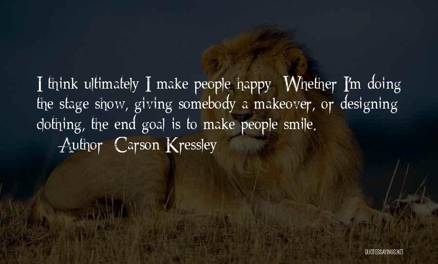 Carson Kressley Quotes: I Think Ultimately I Make People Happy: Whether I'm Doing The Stage Show, Giving Somebody A Makeover, Or Designing Clothing,