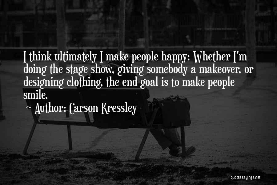 Carson Kressley Quotes: I Think Ultimately I Make People Happy: Whether I'm Doing The Stage Show, Giving Somebody A Makeover, Or Designing Clothing,