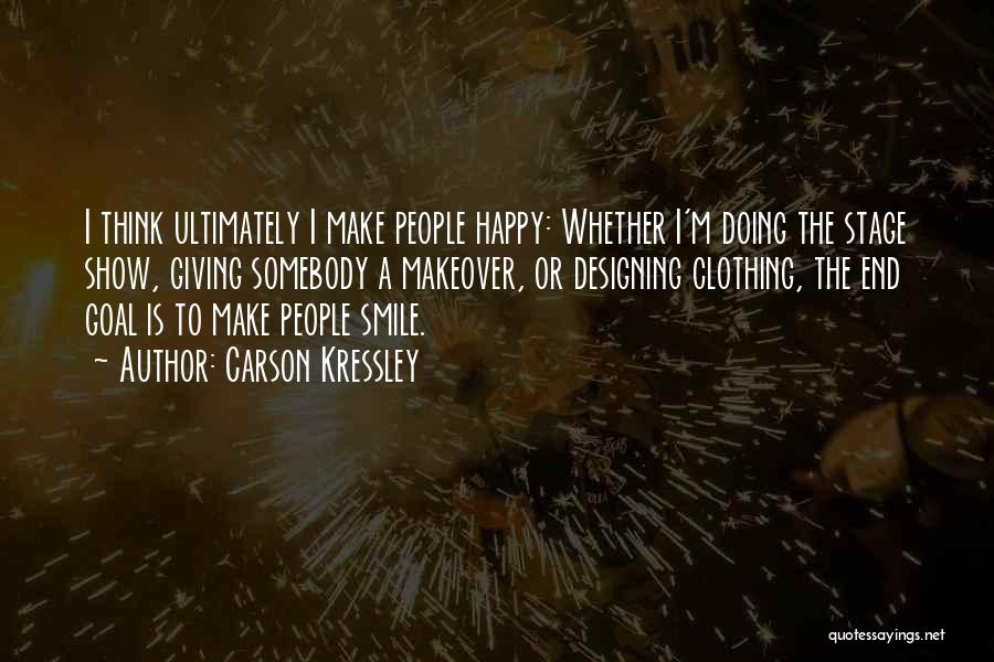 Carson Kressley Quotes: I Think Ultimately I Make People Happy: Whether I'm Doing The Stage Show, Giving Somebody A Makeover, Or Designing Clothing,