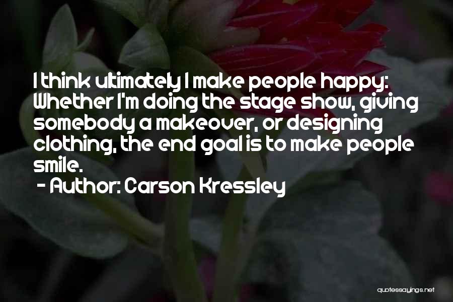 Carson Kressley Quotes: I Think Ultimately I Make People Happy: Whether I'm Doing The Stage Show, Giving Somebody A Makeover, Or Designing Clothing,