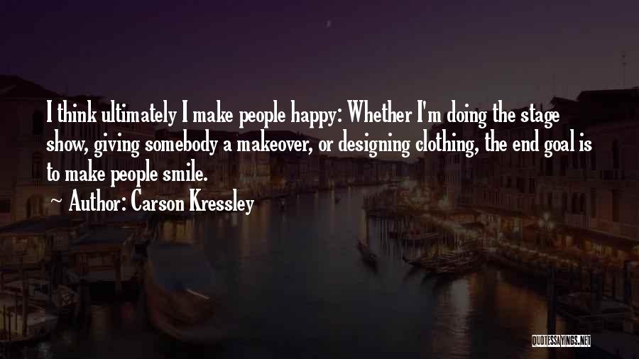 Carson Kressley Quotes: I Think Ultimately I Make People Happy: Whether I'm Doing The Stage Show, Giving Somebody A Makeover, Or Designing Clothing,