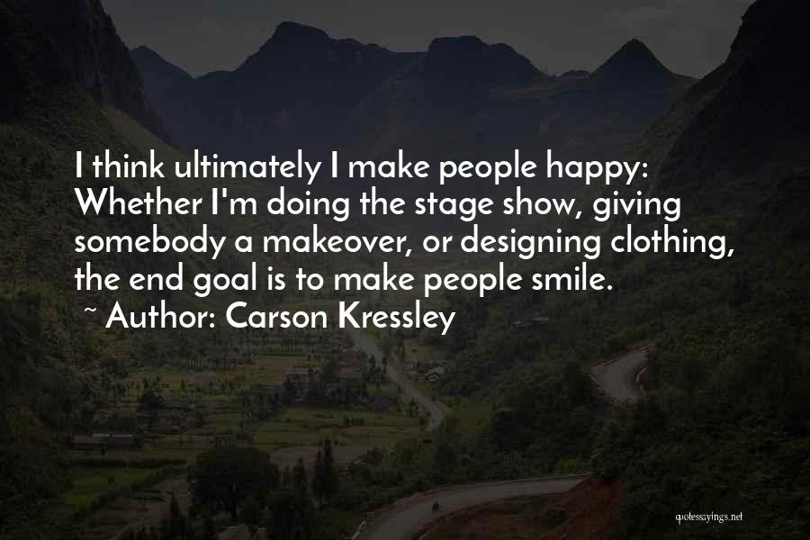 Carson Kressley Quotes: I Think Ultimately I Make People Happy: Whether I'm Doing The Stage Show, Giving Somebody A Makeover, Or Designing Clothing,