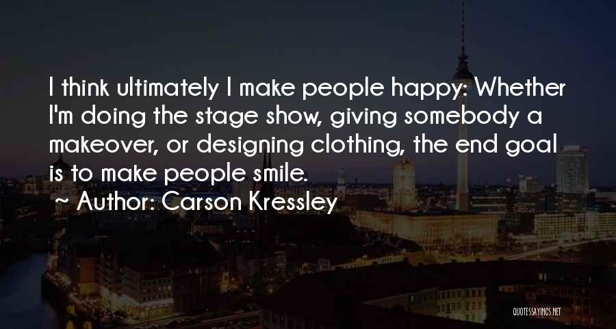 Carson Kressley Quotes: I Think Ultimately I Make People Happy: Whether I'm Doing The Stage Show, Giving Somebody A Makeover, Or Designing Clothing,