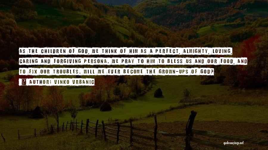 Vinko Vrbanic Quotes: As The Children Of God, We Think Of Him As A Perfect, Almighty, Loving, Caring And Forgiving Persona. We Pray