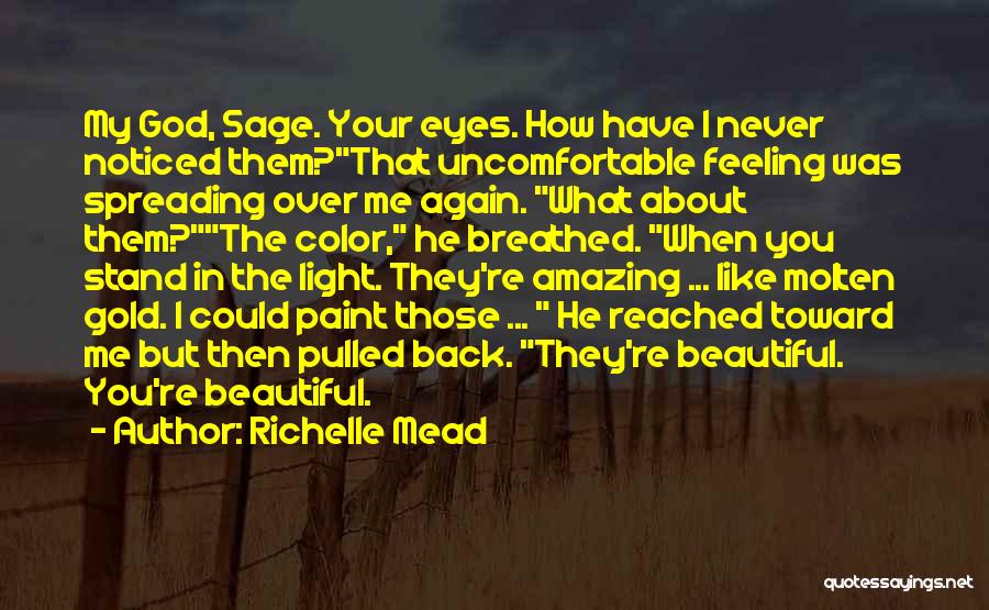 Richelle Mead Quotes: My God, Sage. Your Eyes. How Have I Never Noticed Them?that Uncomfortable Feeling Was Spreading Over Me Again. What About