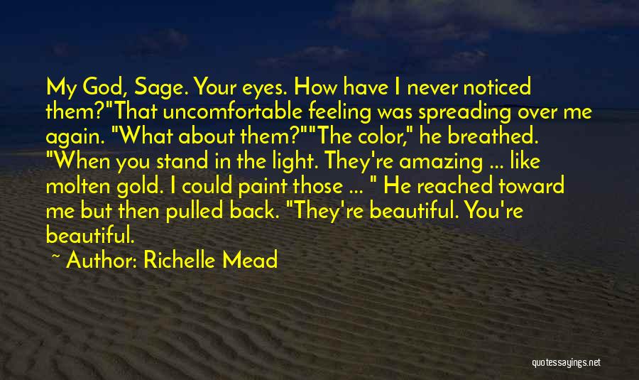 Richelle Mead Quotes: My God, Sage. Your Eyes. How Have I Never Noticed Them?that Uncomfortable Feeling Was Spreading Over Me Again. What About