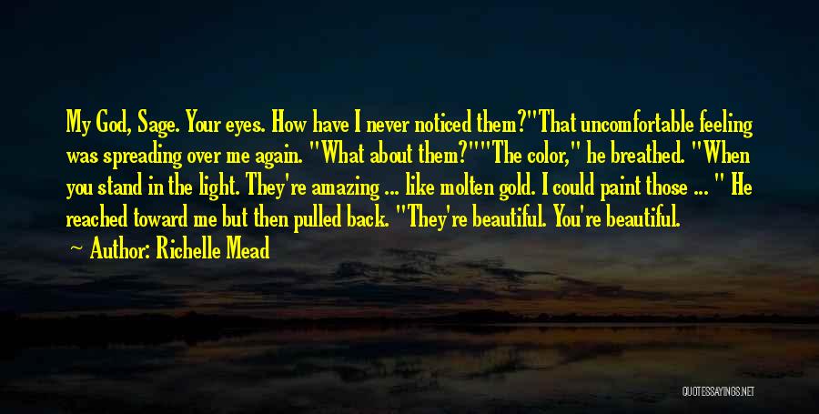 Richelle Mead Quotes: My God, Sage. Your Eyes. How Have I Never Noticed Them?that Uncomfortable Feeling Was Spreading Over Me Again. What About