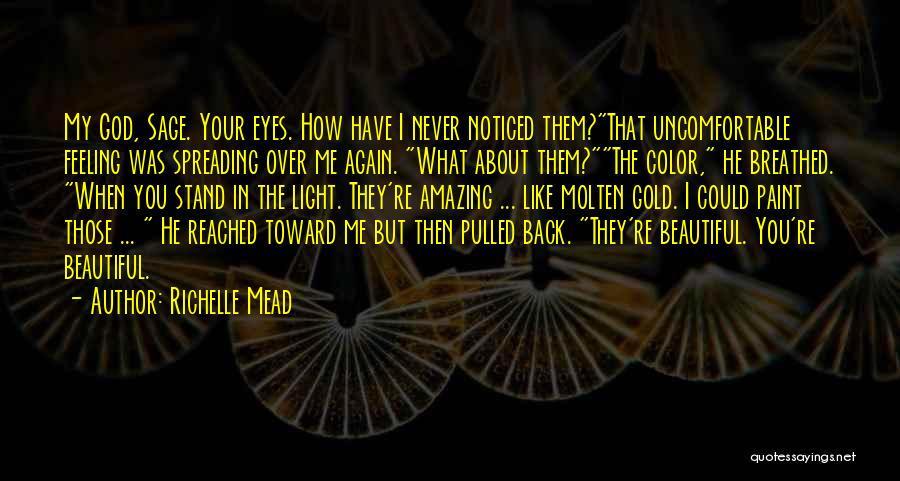 Richelle Mead Quotes: My God, Sage. Your Eyes. How Have I Never Noticed Them?that Uncomfortable Feeling Was Spreading Over Me Again. What About