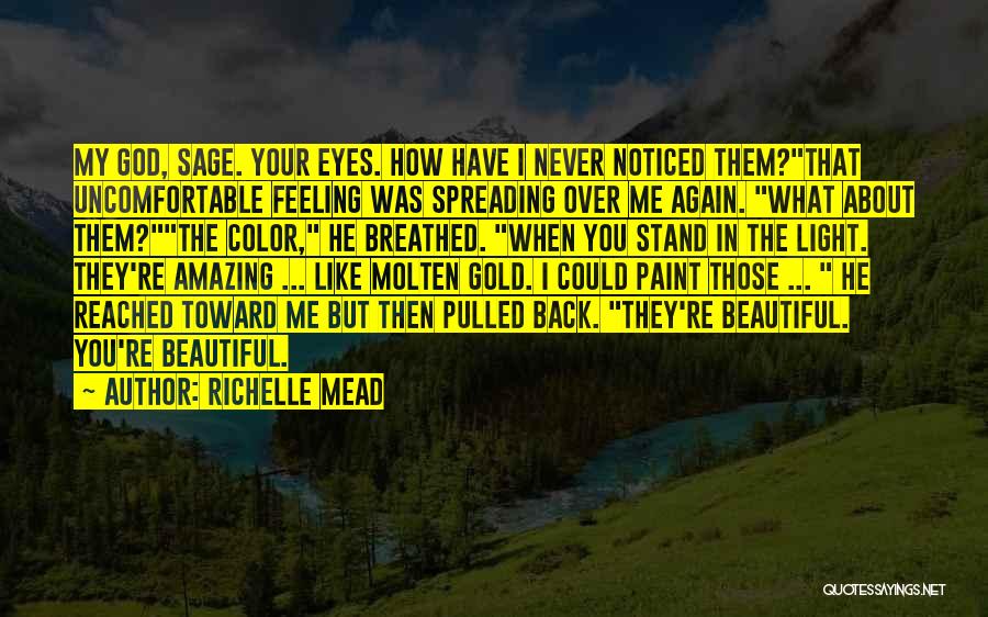 Richelle Mead Quotes: My God, Sage. Your Eyes. How Have I Never Noticed Them?that Uncomfortable Feeling Was Spreading Over Me Again. What About