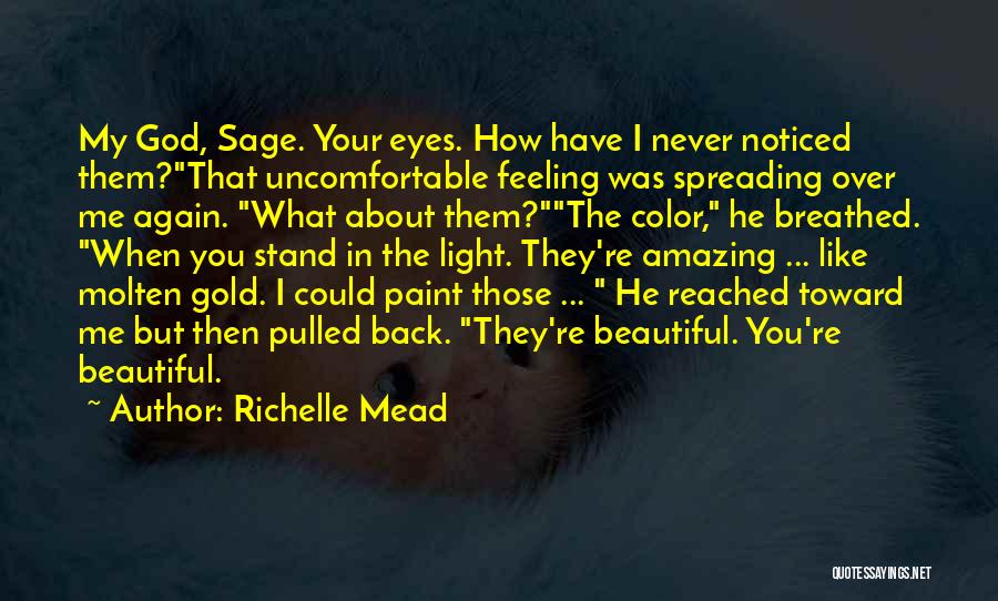 Richelle Mead Quotes: My God, Sage. Your Eyes. How Have I Never Noticed Them?that Uncomfortable Feeling Was Spreading Over Me Again. What About