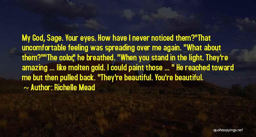 Richelle Mead Quotes: My God, Sage. Your Eyes. How Have I Never Noticed Them?that Uncomfortable Feeling Was Spreading Over Me Again. What About