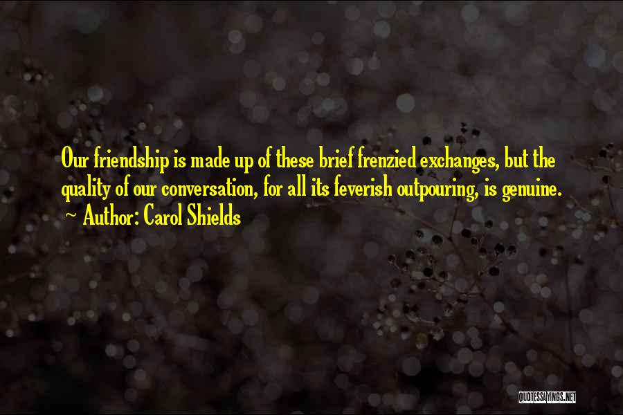 Carol Shields Quotes: Our Friendship Is Made Up Of These Brief Frenzied Exchanges, But The Quality Of Our Conversation, For All Its Feverish