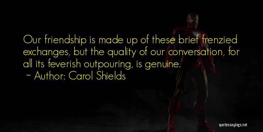 Carol Shields Quotes: Our Friendship Is Made Up Of These Brief Frenzied Exchanges, But The Quality Of Our Conversation, For All Its Feverish