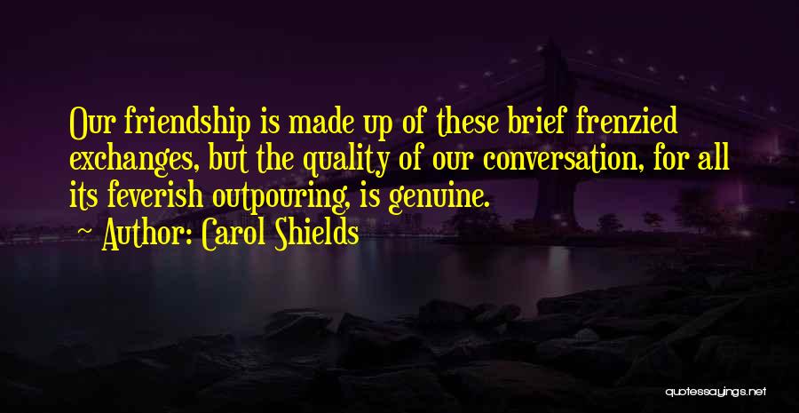 Carol Shields Quotes: Our Friendship Is Made Up Of These Brief Frenzied Exchanges, But The Quality Of Our Conversation, For All Its Feverish