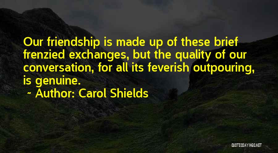 Carol Shields Quotes: Our Friendship Is Made Up Of These Brief Frenzied Exchanges, But The Quality Of Our Conversation, For All Its Feverish