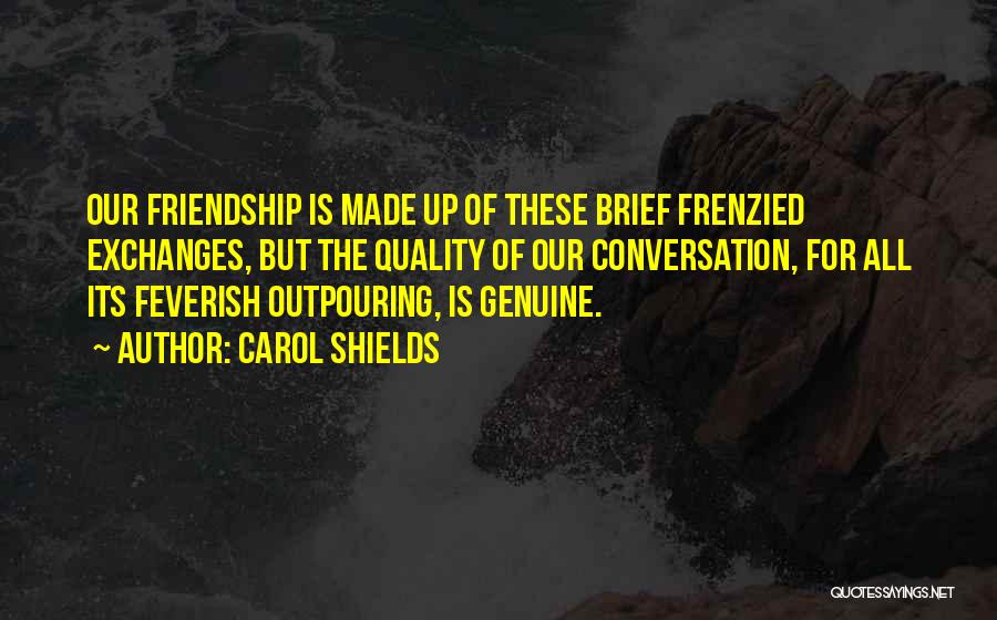 Carol Shields Quotes: Our Friendship Is Made Up Of These Brief Frenzied Exchanges, But The Quality Of Our Conversation, For All Its Feverish