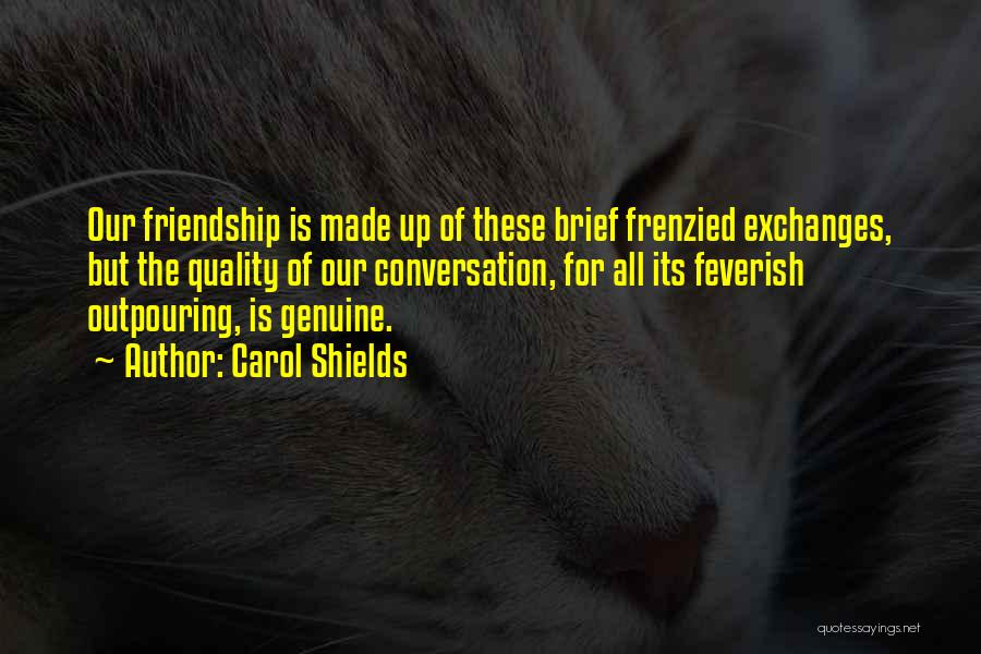 Carol Shields Quotes: Our Friendship Is Made Up Of These Brief Frenzied Exchanges, But The Quality Of Our Conversation, For All Its Feverish