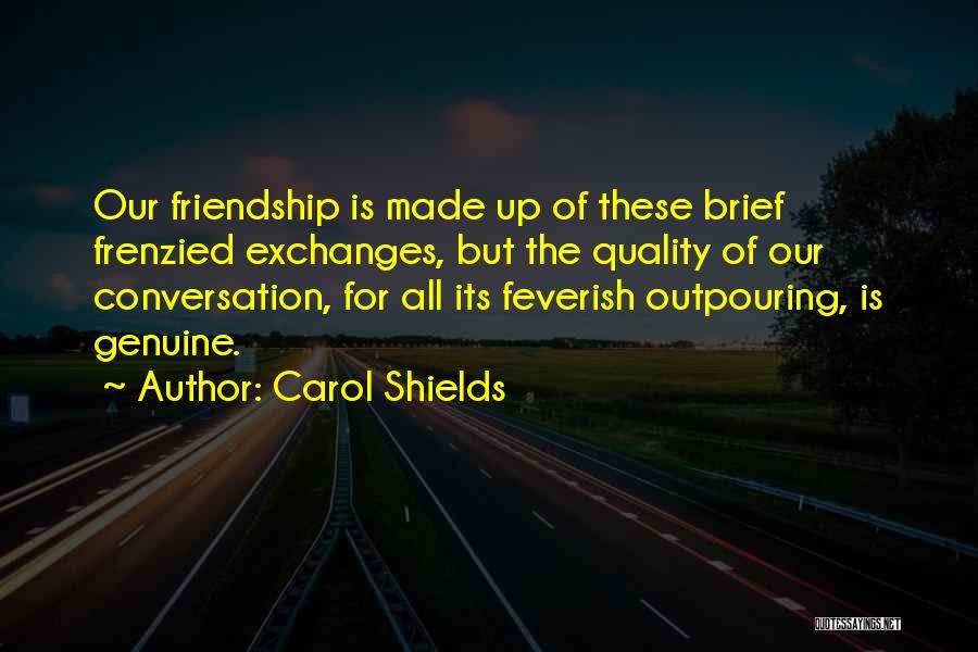 Carol Shields Quotes: Our Friendship Is Made Up Of These Brief Frenzied Exchanges, But The Quality Of Our Conversation, For All Its Feverish