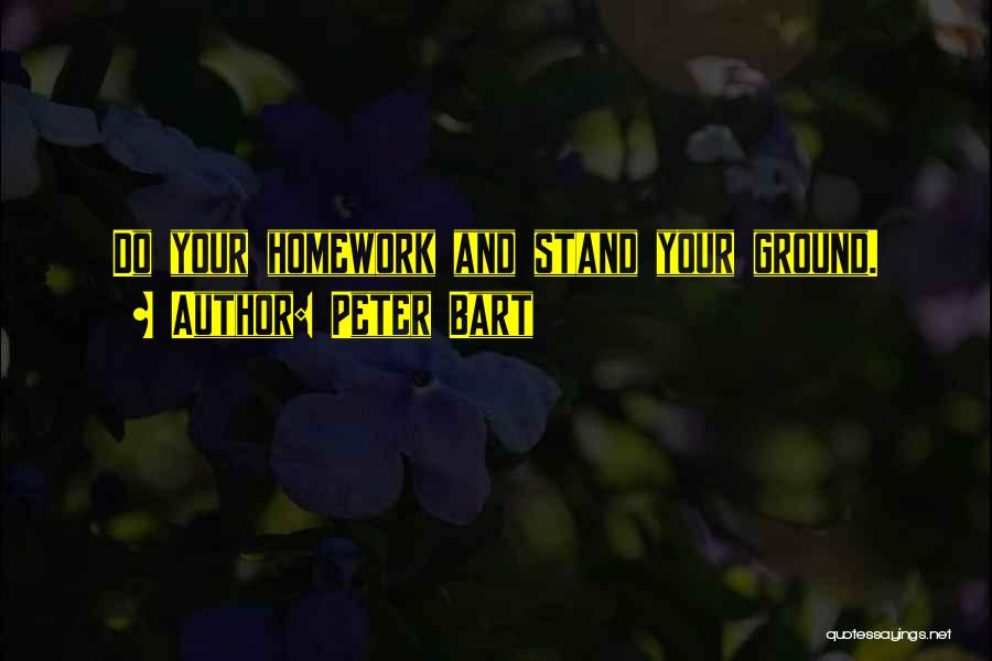 Peter Bart Quotes: Do Your Homework And Stand Your Ground.