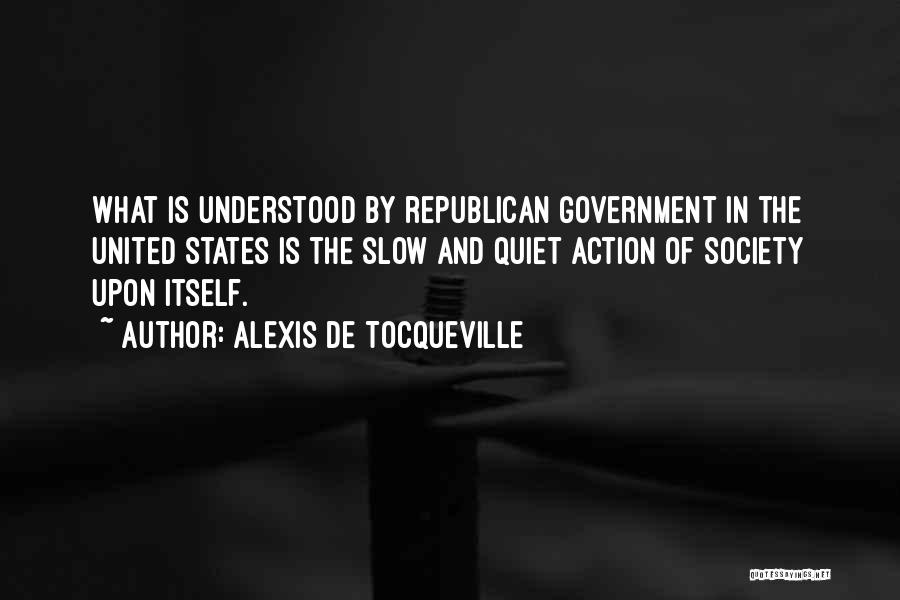 Alexis De Tocqueville Quotes: What Is Understood By Republican Government In The United States Is The Slow And Quiet Action Of Society Upon Itself.