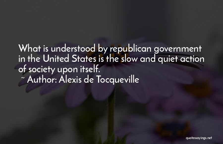 Alexis De Tocqueville Quotes: What Is Understood By Republican Government In The United States Is The Slow And Quiet Action Of Society Upon Itself.