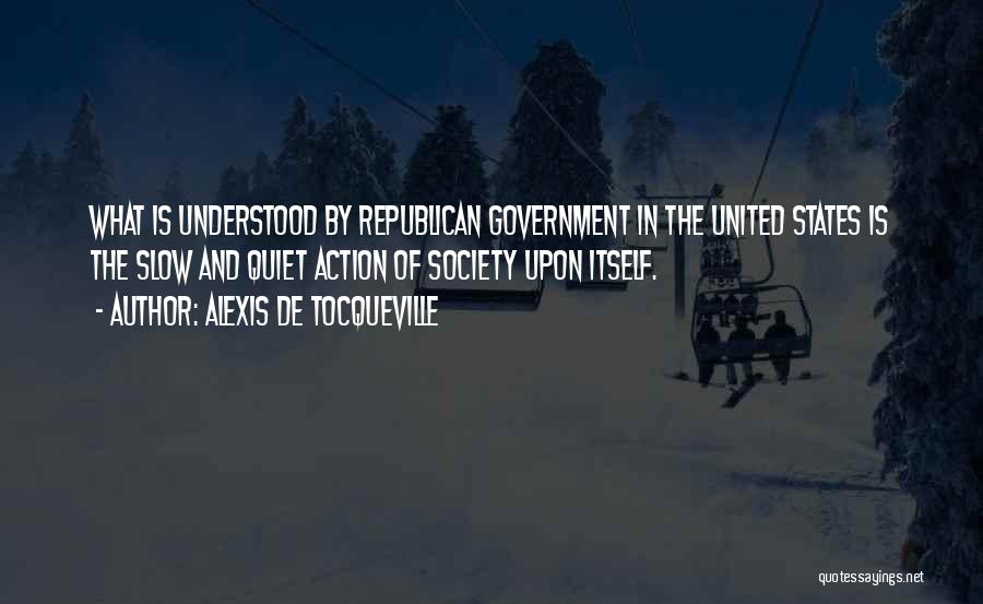 Alexis De Tocqueville Quotes: What Is Understood By Republican Government In The United States Is The Slow And Quiet Action Of Society Upon Itself.